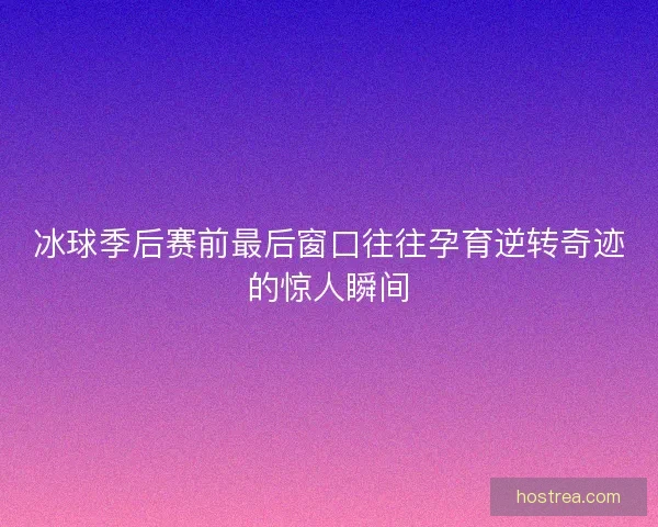 冰球季后赛前最后窗口往往孕育逆转奇迹的惊人瞬间