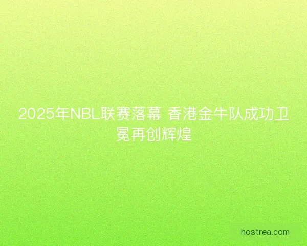 2025年NBL联赛落幕 香港金牛队成功卫冕再创辉煌