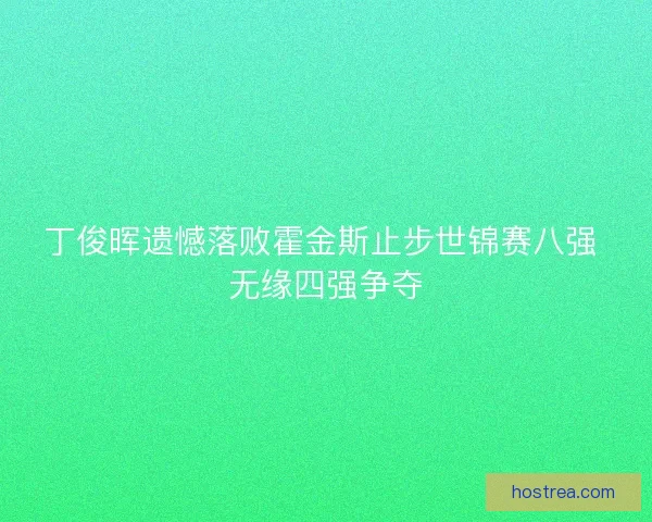 丁俊晖遗憾落败霍金斯止步世锦赛八强 无缘四强争夺
