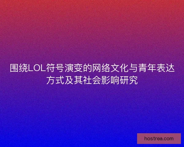 围绕LOL符号演变的网络文化与青年表达方式及其社会影响研究