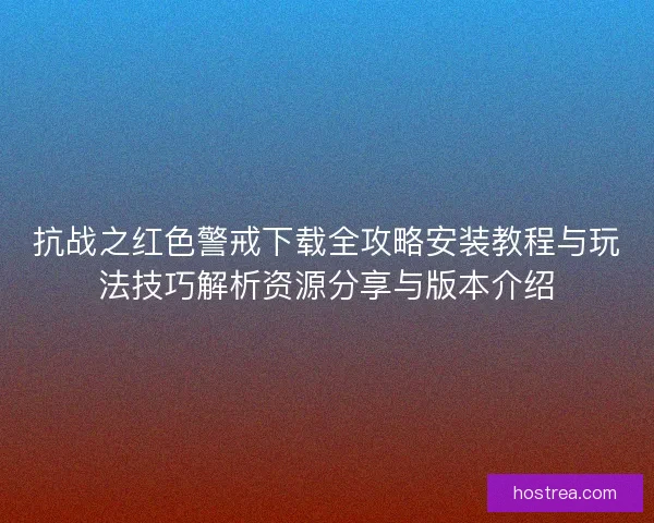 抗战之红色警戒下载全攻略安装教程与玩法技巧解析资源分享与版本介绍