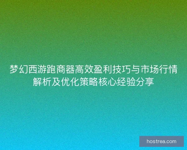 梦幻西游跑商器高效盈利技巧与市场行情解析及优化策略核心经验分享
