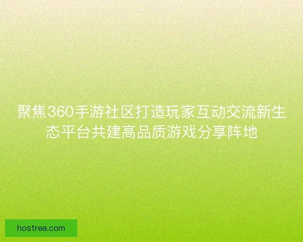 聚焦360手游社区打造玩家互动交流新生态平台共建高品质游戏分享阵地