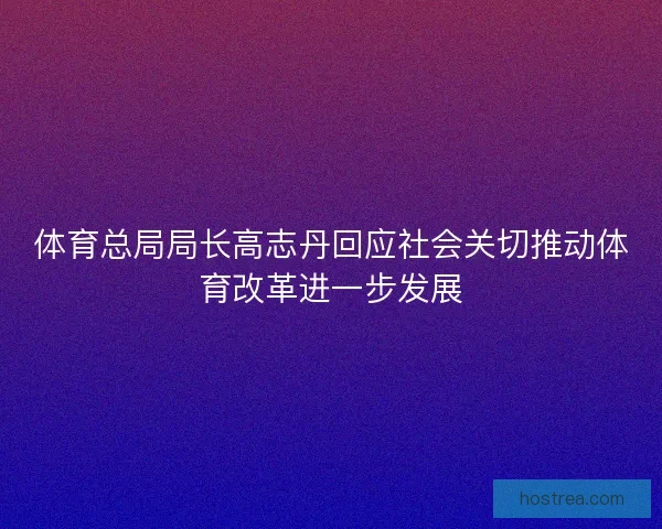 体育总局局长高志丹回应社会关切推动体育改革进一步发展