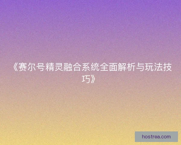 《赛尔号精灵融合系统全面解析与玩法技巧》