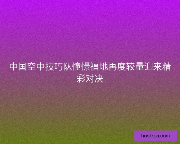 中国空中技巧队憧憬福地再度较量迎来精彩对决