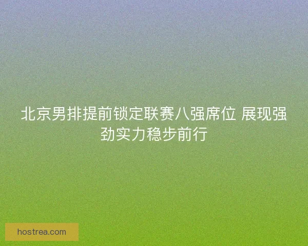 北京男排提前锁定联赛八强席位 展现强劲实力稳步前行