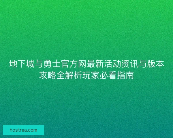 地下城与勇士官方网最新活动资讯与版本攻略全解析玩家必看指南
