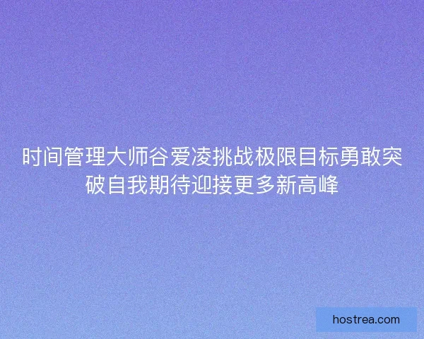 时间管理大师谷爱凌挑战极限目标勇敢突破自我期待迎接更多新高峰