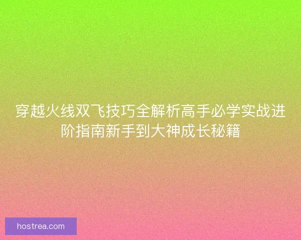 穿越火线双飞技巧全解析高手必学实战进阶指南新手到大神成长秘籍