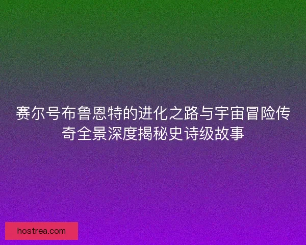 赛尔号布鲁恩特的进化之路与宇宙冒险传奇全景深度揭秘史诗级故事