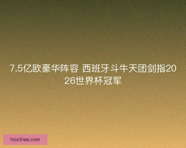 7.5亿欧豪华阵容 西班牙斗牛天团剑指2026世界杯冠军