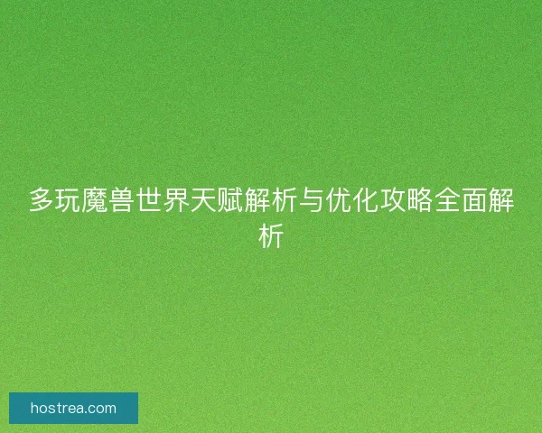 多玩魔兽世界天赋解析与优化攻略全面解析