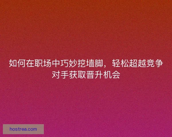 如何在职场中巧妙挖墙脚，轻松超越竞争对手获取晋升机会