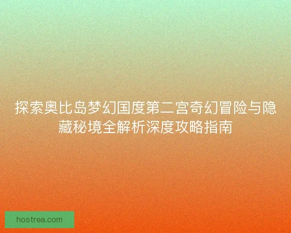 探索奥比岛梦幻国度第二宫奇幻冒险与隐藏秘境全解析深度攻略指南