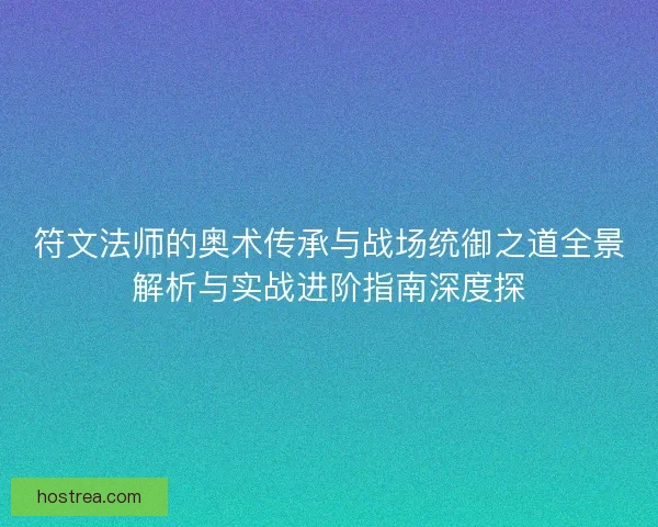 符文法师的奥术传承与战场统御之道全景解析与实战进阶指南深度探