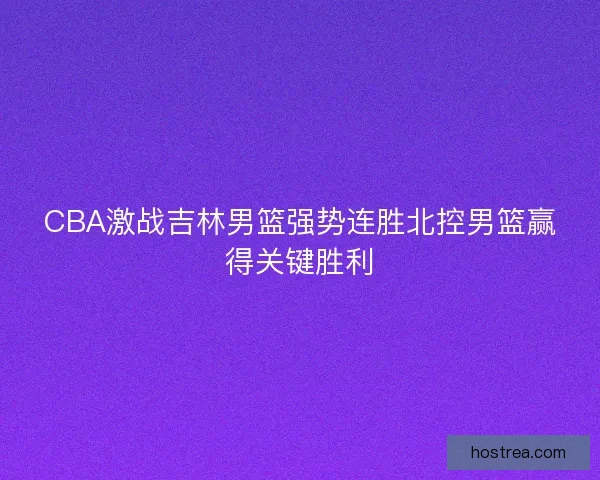 CBA激战吉林男篮强势连胜北控男篮赢得关键胜利