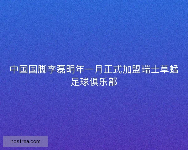 中国国脚李磊明年一月正式加盟瑞士草蜢足球俱乐部