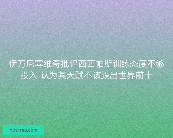 伊万尼塞维奇批评西西帕斯训练态度不够投入 认为其天赋不该跌出世界前十