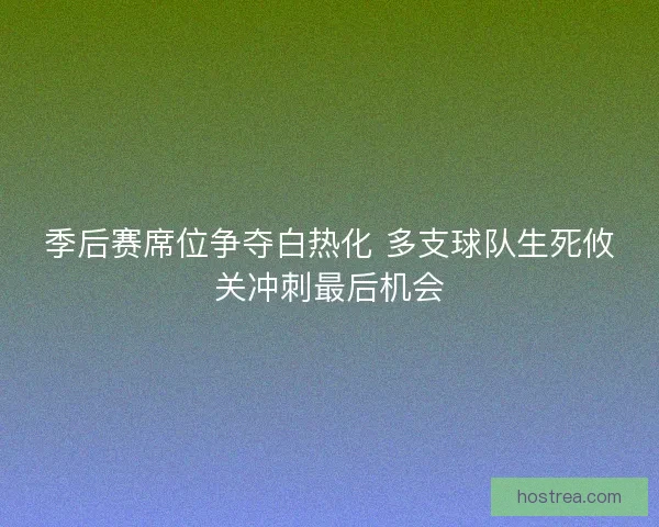 季后赛席位争夺白热化 多支球队生死攸关冲刺最后机会
