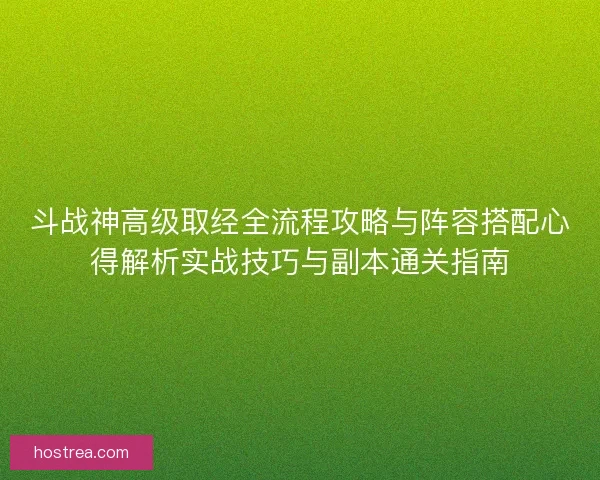 斗战神高级取经全流程攻略与阵容搭配心得解析实战技巧与副本通关指南