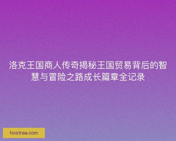 洛克王国商人传奇揭秘王国贸易背后的智慧与冒险之路成长篇章全记录