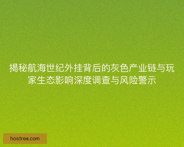 揭秘航海世纪外挂背后的灰色产业链与玩家生态影响深度调查与风险警示