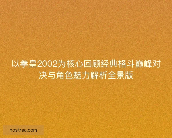 以拳皇2002为核心回顾经典格斗巅峰对决与角色魅力解析全景版