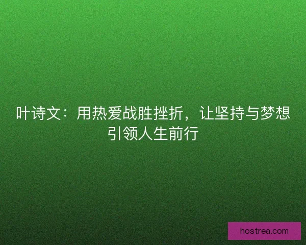 叶诗文:用热爱战胜挫折,让坚持与梦想引领人生前行 叶诗文:用热爱战胜挫折,让坚持与梦想引领人生前行