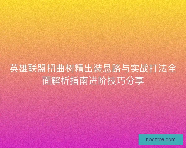 英雄联盟扭曲树精出装思路与实战打法全面解析指南进阶技巧分享