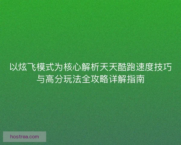 以炫飞模式为核心解析天天酷跑速度技巧与高分玩法全攻略详解指南
