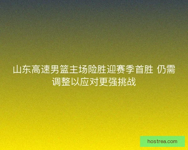 山东高速男篮主场险胜迎赛季首胜 仍需调整以应对更强挑战