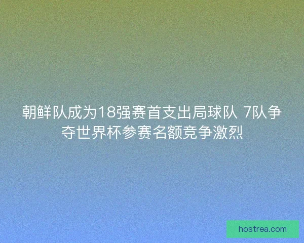 朝鲜队成为18强赛首支出局球队 7队争夺世界杯参赛名额竞争激烈